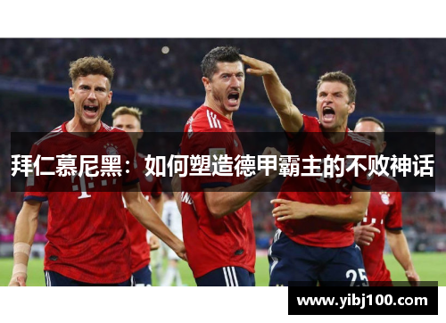 拜仁慕尼黑:如何塑造德甲霸主的不败神话 拜仁慕尼黑:如何塑造德甲霸主的不败神话