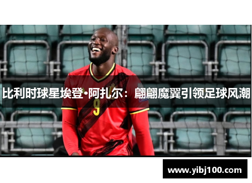 比利时球星埃登·阿扎尔:翩翩魔翼引领足球风潮 比利时球星埃登·阿扎尔:翩翩魔翼引领足球风潮