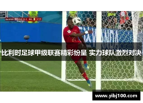 比利时足球甲级联赛精彩纷呈 实力球队激烈对决 比利时足球甲级联赛精彩纷呈 实力球队激烈对决
