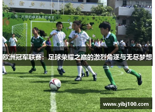 欧洲冠军联赛:足球荣耀之巅的激烈角逐与无尽梦想 欧洲冠军联赛:足球荣耀之巅的激烈角逐与无尽梦想