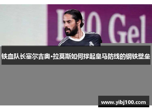 铁血队长塞尔吉奥·拉莫斯如何撑起皇马防线的钢铁壁垒 铁血队长塞尔吉奥·拉莫斯如何撑起皇马防线的钢铁壁垒