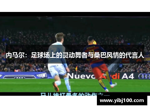 内马尔:足球场上的灵动舞者与桑巴风情的代言人 内马尔:足球场上的灵动舞者与桑巴风情的代言人