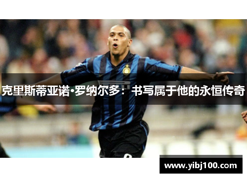 克里斯蒂亚诺·罗纳尔多:书写属于他的永恒传奇 克里斯蒂亚诺·罗纳尔多:书写属于他的永恒传奇
