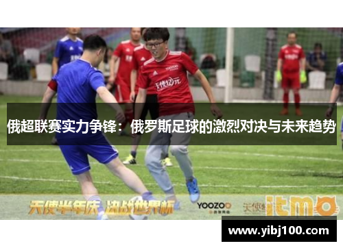 俄超联赛实力争锋:俄罗斯足球的激烈对决与未来趋势 俄超联赛实力争锋:俄罗斯足球的激烈对决与未来趋势