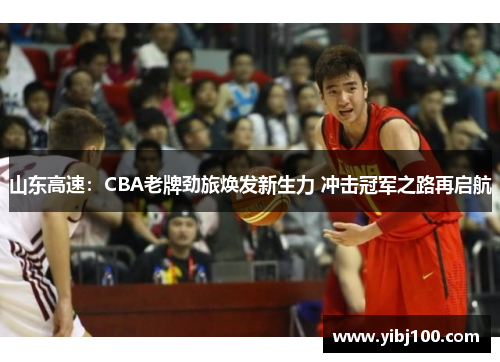山东高速:CBA老牌劲旅焕发新生力 冲击冠军之路再启航 山东高速:CBA老牌劲旅焕发新生力 冲击冠军之路再启航