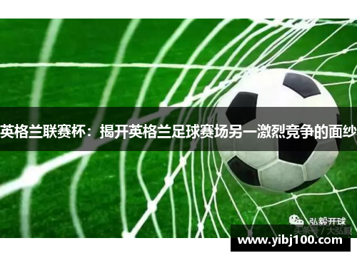 英格兰联赛杯:揭开英格兰足球赛场另一激烈竞争的面纱 英格兰联赛杯:揭开英格兰足球赛场另一激烈竞争的面纱