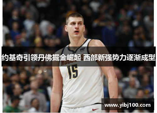 约基奇引领丹佛掘金崛起 西部新强势力逐渐成型 约基奇引领丹佛掘金崛起 西部新强势力逐渐成型