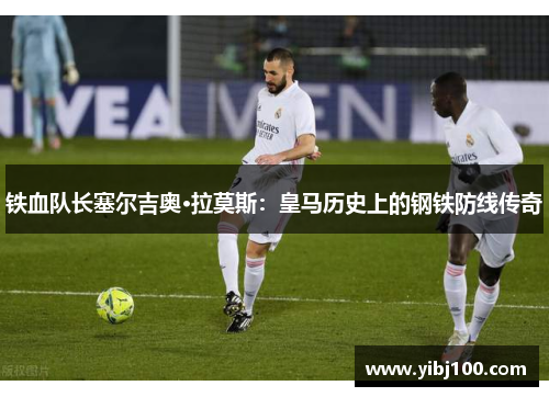 铁血队长塞尔吉奥·拉莫斯:皇马历史上的钢铁防线传奇 铁血队长塞尔吉奥·拉莫斯:皇马历史上的钢铁防线传奇