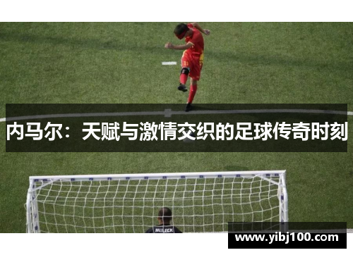 内马尔:天赋与激情交织的足球传奇时刻 内马尔:天赋与激情交织的足球传奇时刻