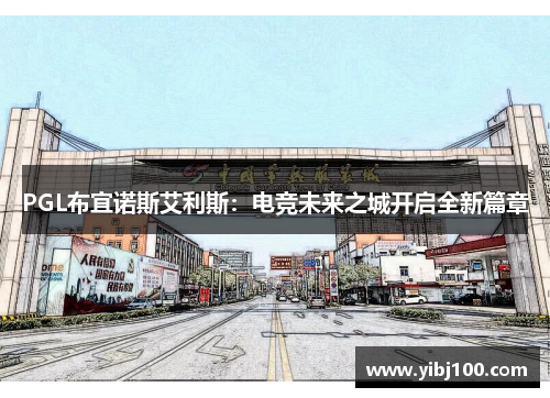 PGL布宜诺斯艾利斯:电竞未来之城开启全新篇章 PGL布宜诺斯艾利斯:电竞未来之城开启全新篇章