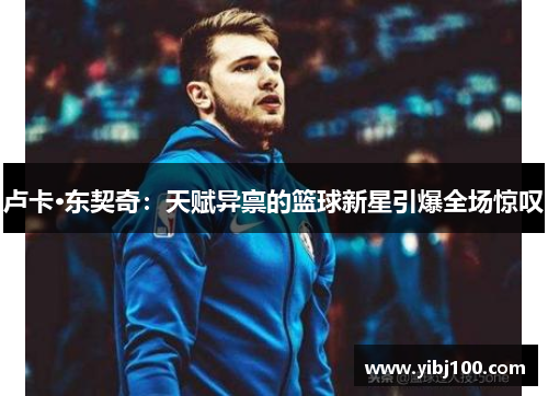 卢卡·东契奇:天赋异禀的篮球新星引爆全场惊叹 卢卡·东契奇:天赋异禀的篮球新星引爆全场惊叹