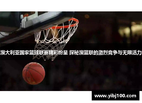 澳大利亚国家篮球联赛精彩纷呈 探秘澳篮联的激烈竞争与无限活力 澳大利亚国家篮球联赛精彩纷呈 探秘澳篮联的激烈竞争与无限活力