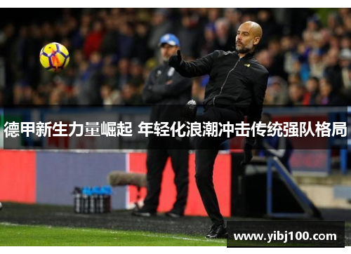 德甲新生力量崛起 年轻化浪潮冲击传统强队格局 德甲新生力量崛起 年轻化浪潮冲击传统强队格局