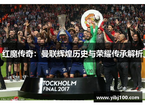 红魔传奇:曼联辉煌历史与荣耀传承解析 红魔传奇:曼联辉煌历史与荣耀传承解析