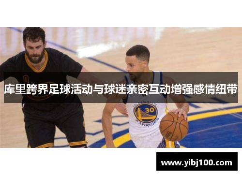 库里跨界足球活动与球迷亲密互动增强感情纽带 库里跨界足球活动与球迷亲密互动增强感情纽带