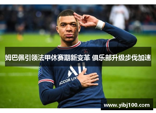 姆巴佩引领法甲休赛期新变革 俱乐部升级步伐加速 姆巴佩引领法甲休赛期新变革 俱乐部升级步伐加速