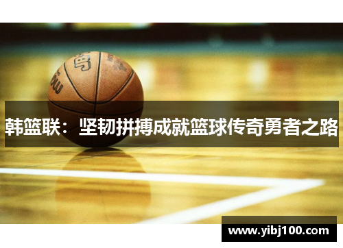 韩篮联:坚韧拼搏成就篮球传奇勇者之路 韩篮联:坚韧拼搏成就篮球传奇勇者之路