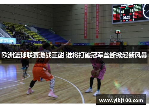 欧洲篮球联赛激战正酣 谁将打破冠军垄断掀起新风暴 欧洲篮球联赛激战正酣 谁将打破冠军垄断掀起新风暴