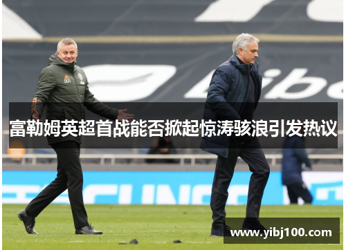 富勒姆英超首战能否掀起惊涛骇浪引发热议 富勒姆英超首战能否掀起惊涛骇浪引发热议