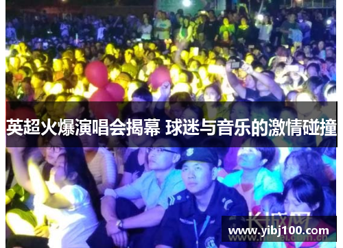 英超火爆演唱会揭幕 球迷与音乐的激情碰撞 英超火爆演唱会揭幕 球迷与音乐的激情碰撞