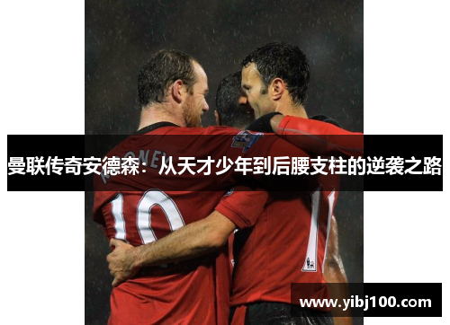 曼联传奇安德森:从天才少年到后腰支柱的逆袭之路 曼联传奇安德森:从天才少年到后腰支柱的逆袭之路