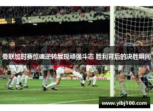 曼联加时赛惊魂逆转展现顽强斗志 胜利背后的决胜瞬间 曼联加时赛惊魂逆转展现顽强斗志 胜利背后的决胜瞬间