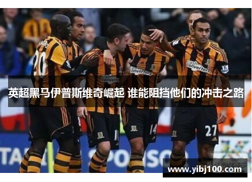 英超黑马伊普斯维奇崛起 谁能阻挡他们的冲击之路 英超黑马伊普斯维奇崛起 谁能阻挡他们的冲击之路