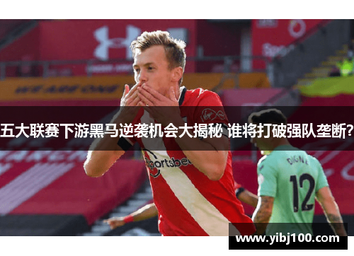 五大联赛下游黑马逆袭机会大揭秘 谁将打破强队垄断? 五大联赛下游黑马逆袭机会大揭秘 谁将打破强队垄断?