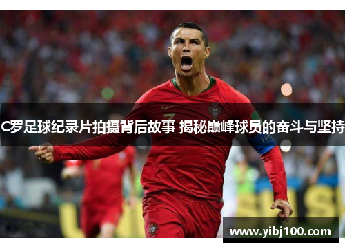 C罗足球纪录片拍摄背后故事 揭秘巅峰球员的奋斗与坚持 C罗足球纪录片拍摄背后故事 揭秘巅峰球员的奋斗与坚持