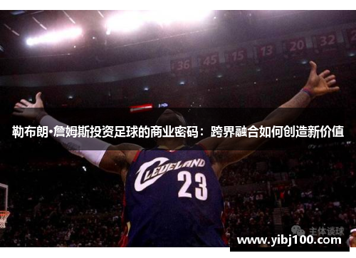 勒布朗·詹姆斯投资足球的商业密码:跨界融合如何创造新价值 勒布朗·詹姆斯投资足球的商业密码:跨界融合如何创造新价值