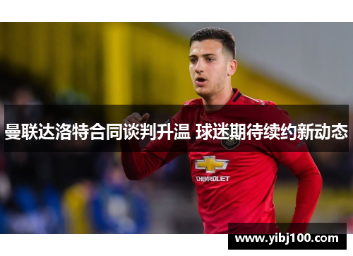 曼联达洛特合同谈判升温 球迷期待续约新动态 曼联达洛特合同谈判升温 球迷期待续约新动态