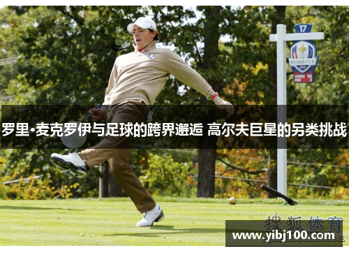 罗里·麦克罗伊与足球的跨界邂逅 高尔夫巨星的另类挑战 罗里·麦克罗伊与足球的跨界邂逅 高尔夫巨星的另类挑战